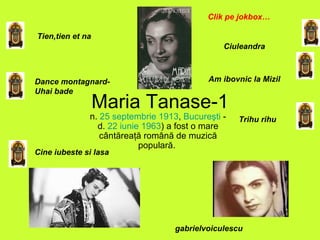 Maria Tanase-1 n.  25 septembrie   1913 ,  Bucureşti  - d.  22 iunie   1963 ) a fost o mare cântăreaţă română de muzică populară.  Tien,tien et na Dance montagnard-Uhai bade Cine iubeste si lasa Ciuleandra Am ibovnic la Mizil Trihu rihu gabrielvoiculescu Clik pe jokbox… 