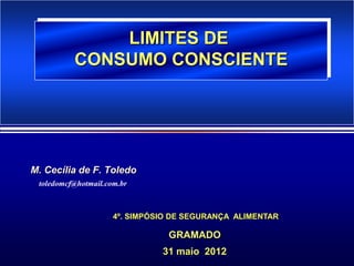 LIMITES DE
          CONSUMO CONSCIENTE




M. Cecília de F. Toledo
 toledomcf@hotmail.com.br



                     4º. SIMPÓSIO DE SEGURANÇA ALIMENTAR

                                GRAMADO
                               31 maio 2012
 