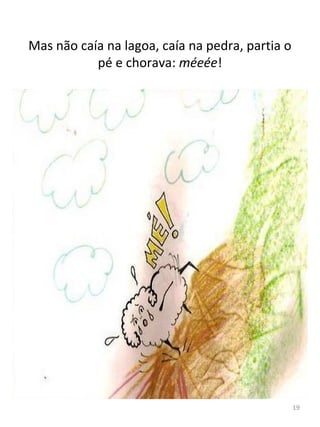 Mas não caía na lagoa, caía na pedra, partia o
pé e chorava: méeée!
19
 