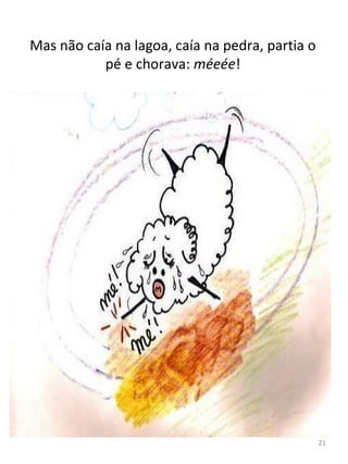 Mas não caía na lagoa, caía na pedra, partia o
pé e chorava: méeée!
21
 