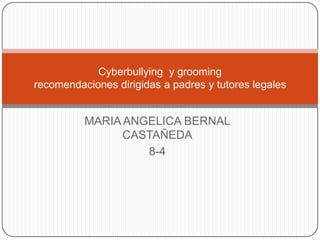 Cyberbullying y grooming
recomendaciones dirigidas a padres y tutores legales

MARIA ANGELICA BERNAL
CASTAÑEDA
8-4

 