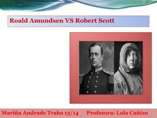 Roald Amundsen VS Robert Scott
Mariña Andrade Traba 13/14 Profesora: Lola Cañizo
 