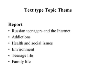 Text type Topic Theme
Report
• Russian teenagers and the Internet
• Addictions
• Health and social issues
• Environment
• Teenage life
• Family life
 