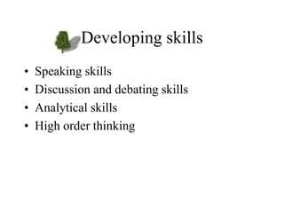 Developing skills
• Speaking skills
• Discussion and debating skills
• Analytical skills
• High order thinking
 