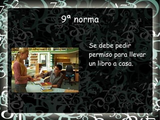 9ª norma

     Se debe pedir
     permiso para llevar
     un libro a casa.
 