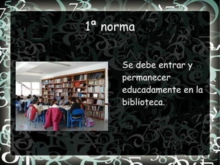 1ª norma


     Se debe entrar y
     permanecer
     educadamente en la
     biblioteca.
 