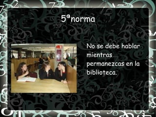5ªnorma


     No se debe hablar
     mientras
     permanezcas en la
     biblioteca.
 