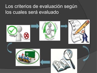 Los criterios de evaluación según
los cuales será evaluado
 