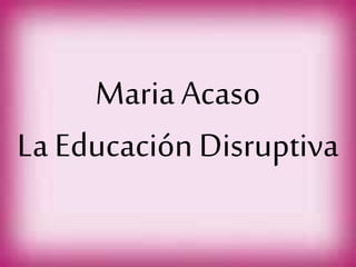 Maria Acaso
La Educación Disruptiva
 