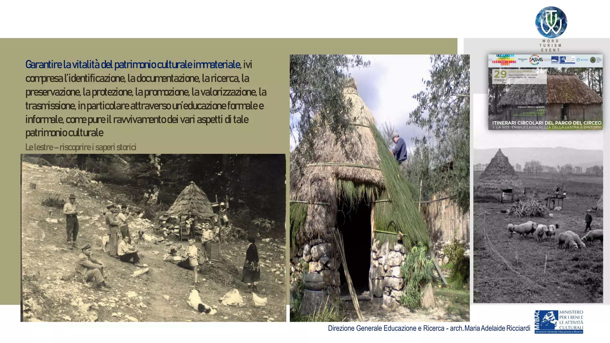 W O R D
T U R I S M
E V E N T
Garantire lavitalità delpatrimonio culturaleimmateriale,ivi
compresal’identificazione,ladocumentazione,laricerca,la
preservazione,laprotezione,lapromozione,lavalorizzazione,la
trasmissione, inparticolareattraverso un’educazioneformalee
informale,comepureilravvivamento deivari aspetti ditale
patrimonio culturale
Direzione Generale Educazione e Ricerca - arch.MariaAdelaideRicciardi
Lelestre – riscoprire i saperistorici
 