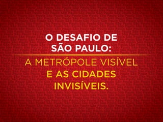 O DESAFIO DE
SÃO PAULO:
A METRÓPOLE VISÍVEL
E AS CIDADES
INVISÍVEIS.
 