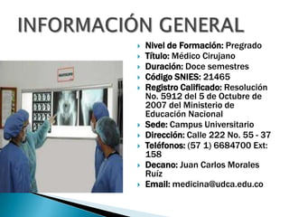 












Nivel de Formación: Pregrado
Título: Médico Cirujano
Duración: Doce semestres
Código SNIES: 21465
Registro Calificado: Resolución
No. 5912 del 5 de Octubre de
2007 del Ministerio de
Educación Nacional
Sede: Campus Universitario
Dirección: Calle 222 No. 55 - 37
Teléfonos: (57 1) 6684700 Ext:
158
Decano: Juan Carlos Morales
Ruíz
Email: medicina@udca.edu.co

 