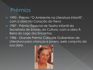 




1990 - Prémio “O Ambiente na Literatura Infantil”,
com a obra No Coração do Trevo
1987 - Prémio Especial de Teatro Infantil da
Secretaria de Estado da Cultura, com a obra À
Beira do Lago dos Encantos;
1986 - Grande Prémio Calouste Gulbenkian de
Literatura para crianças e jovens, pelo conjunto da
sua obra.

 