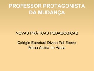 PROFESSOR PROTAGONISTA
DA MUDANÇA

NOVAS PRÁTICAS PEDAGÓGICAS
Colégio Estadual Divino Pai Eterno
Maria Alcina de Paula

 