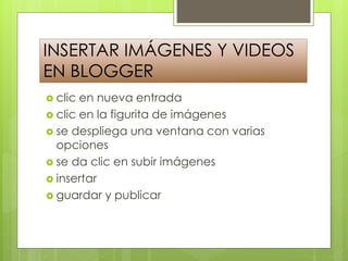 INSERTAR IMÁGENES Y VIDEOS
EN BLOGGER
clic en nueva entrada
clic en la figurita de imágenes
se despliega una ventana con varias
opciones
se da clic en subir imágenes
insertar
guardar y publicar