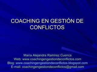 COACHING EN GESTIÓN DE CONFLICTOS María Alejandra Ramírez Cuenca Web: www.coachingengestiondeconflictos.com Blog:  www.coachingengestiondeconflictos.blogspot.com E-mail: coachingengestiondeconflictos@gmail.com 