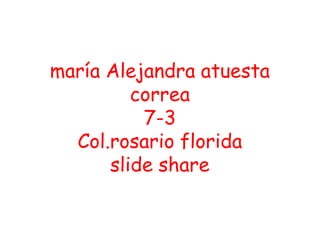 maría Alejandra atuesta
         correa
          7-3
  Col.rosario florida
      slide share
 
