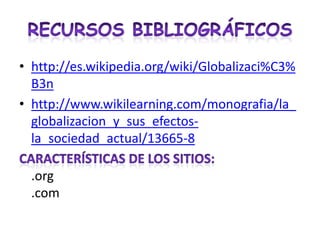 Recursos bibliográficoshttp://es.wikipedia.org/wiki/Globalizaci%C3%B3nhttp://www.wikilearning.com/monografia/la_globalizacion_y_sus_efectos-la_sociedad_actual/13665-8Características de los sitios:.org.com