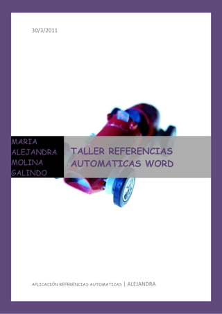 30/3/2011




MARIA
ALEJANDRA         TALLER REFERENCIAS
MOLINA            AUTOMATICAS WORD
GALINDO




    APLICACIÓN REFERENCIAS AUTOMATICAS   | ALEJANDRA
 