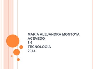 MARIA ALEJANDRA MONTOYA 
ACEVEDO 
8º3 
TECNOLOGIA 
2014 
 