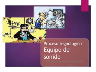 Proceso tegnologico
Equipo de
sonido
POR: Maria Alejandra Uribe Botero
 