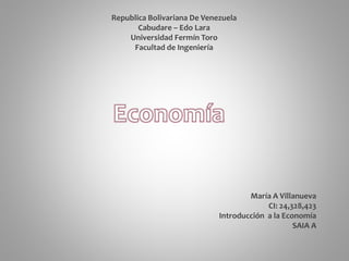Republica Bolivariana De Venezuela
Cabudare – Edo Lara
Universidad Fermín Toro
Facultad de Ingeniería
María A Villanueva
CI: 24,328,423
Introducción a la Economía
SAIA A
 