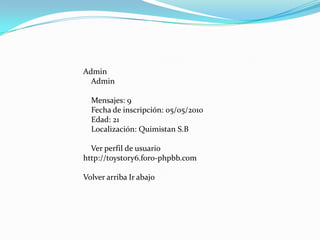 Admin
Admin
Mensajes: 9
Fecha de inscripción: 05/05/2010
Edad: 21
Localización: Quimistan S.B
Ver perfil de usuario
http://toystory6.foro-phpbb.com
Volver arriba Ir abajo
 