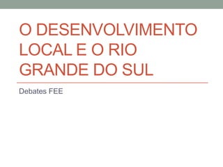 O DESENVOLVIMENTO
LOCAL E O RIO
GRANDE DO SUL
Debates FEE
 