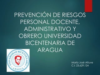 PREVENCIÓN DE RIESGOS
PERSONAL DOCENTE,
ADMINISTRATIVO Y
OBRERO UNIVERSIDAD
BICENTENARIA DE
ARAGUA
María José Altuve
C.I: 23.629.124
 