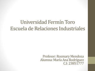 Universidad Fermín Toro
Escuela de Relaciones Industriales
Profesor:RosmaryMendoza
Alumna:MaríaAnaRodríguez
C.I:23851777
 