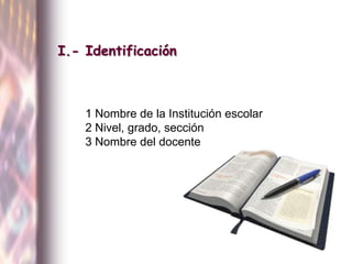 I.- Identificación<br />1 Nombre de la Institución escolar<br />2 Nivel, grado, sección<br />3 Nombre del docente<br />