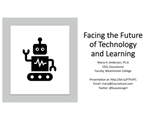 Facing the Future
of Technology
and Learning
Maria H. Andersen, Ph.D
CEO, Coursetune
Faculty, Westminster College
Presentation at: http://bit.ly/FTFofTL
Email: maria@Coursetune.com
Twitter: @busynessgirl
 