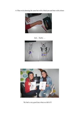 4. Then we're drawing the same but with a black pen and later with colours




                            And… finally …




              We had a very good time when we did it 
 