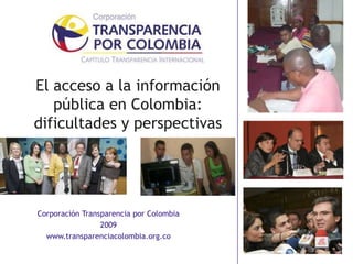 El acceso a la información pública en Colombia: dificultades y perspectivas Corporación Transparencia por Colombia  2009 www.transparenciacolombia.org.co 