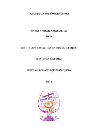 TALLER 2 datos y operaciones
MARIA ANGELICA MANCHOLA
10: A
INSTITUCION EDUCATIVA GABRIELA MISTRAL
TECNICO EN SISTEMAS
BELEN DE LOS ANDAQUIES CAQUETA
2013
 