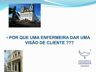  POR QUE UMA ENFERMEIRA DAR UMA
       VISÃO DE CLIENTE ???
 