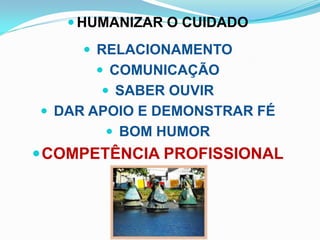  HUMANIZAR O CUIDADO

      RELACIONAMENTO
       COMUNICAÇÃO
        SABER OUVIR
 DAR APOIO E DEMONSTRAR FÉ
        BOM HUMOR
 COMPETÊNCIA PROFISSIONAL
 
