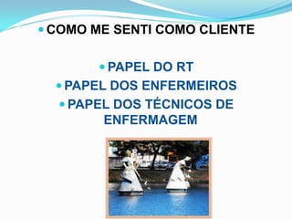 COMO ME SENTI COMO CLIENTE


        PAPEL DO RT
   PAPEL DOS ENFERMEIROS
   PAPEL DOS TÉCNICOS DE
        ENFERMAGEM

             
 