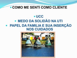  COMO ME SENTI COMO CLIENTE

               UCC
     MEDO DA SOLIDÃO NA UTI
 PAPEL DA FAMILIA E SUA INSERÇÃO
          NOS CUIDADOS
 