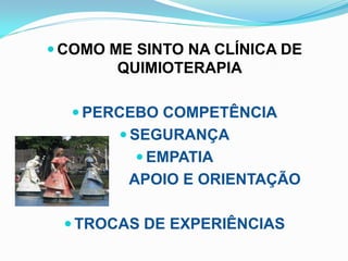  COMO ME SINTO NA CLÍNICA DE
        QUIMIOTERAPIA

   PERCEBO COMPETÊNCIA
         SEGURANÇA
           EMPATIA
         APOIO E ORIENTAÇÃO

  TROCAS DE EXPERIÊNCIAS
 
