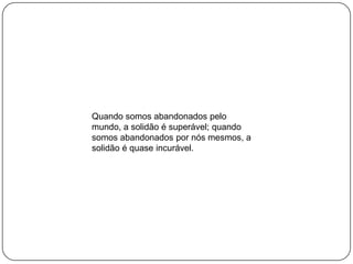 Quando somos abandonados pelo
mundo, a solidão é superável; quando
somos abandonados por nós mesmos, a
solidão é quase incurável.
 