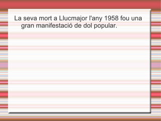 La seva mort a Llucmajor l'any 1958 fou una
  gran manifestació de dol popular.
 