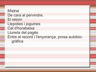Mistral
De cara al pervindre.
El retorn
Llepolies i joguines
Cel d'horabaixa
Lluneta del pagès
Entre el record i l'enyorança, prosa autobio-
   gràfica
 