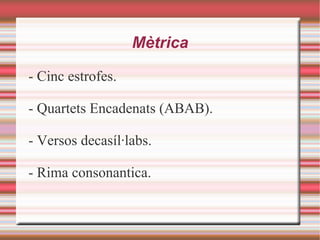 Mètrica

- Cinc estrofes.

- Quartets Encadenats (ABAB).

- Versos decasíl·labs.

- Rima consonantica.
 