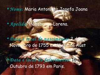 Nome:   Maria Antonieta Josefa Joana Apelido:   Habsburgo-Lorena. Data e local de nascimento:   2 de Novembro de 1755 em Viena da Aúst ria . Data e local do falecimento:   16 de  Outubro de 1793 em Paris.  