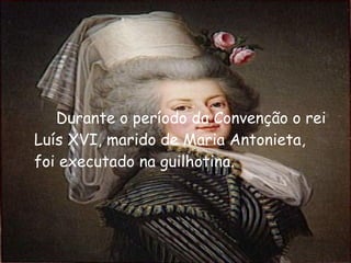 Durante o período da Convenção o rei Luís XVI, marido de Maria Antonieta, foi executado na guilhotina. 