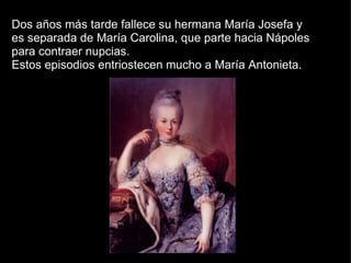 Dos años más tarde fallece su hermana María Josefa y es separada de María Carolina, que parte hacia Nápoles para contraer nupcias. Estos episodios entriostecen mucho a María Antonieta.  