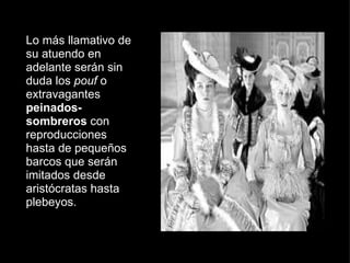 Lo más llamativo de su atuendo en adelante serán sin duda los  pouf  o extravagantes  peinados-sombreros  con reproducciones hasta de pequeños barcos que serán imitados desde aristócratas hasta plebeyos. 