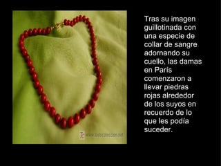 Tras su imagen guillotinada con una especie de collar de sangre adornando su cuello, las damas en París comenzaron a llevar piedras rojas alrededor de los suyos en recuerdo de lo que les podía suceder. 