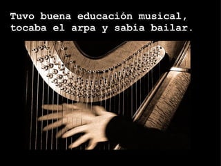 Tuvo buena educación musical, tocaba el arpa y sabía bailar.   
